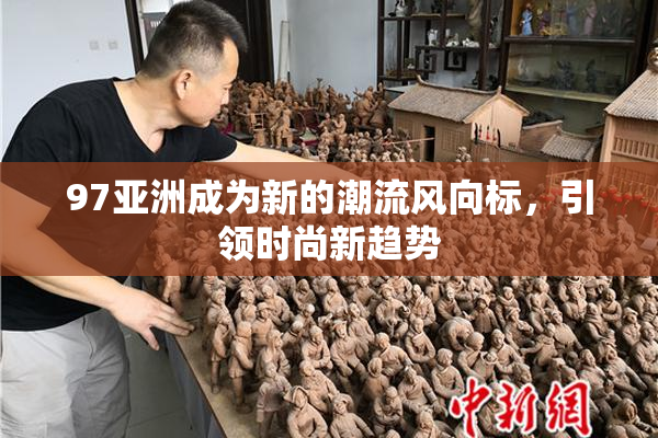 97亚洲成为新的潮流风向标，引领时尚新趋势