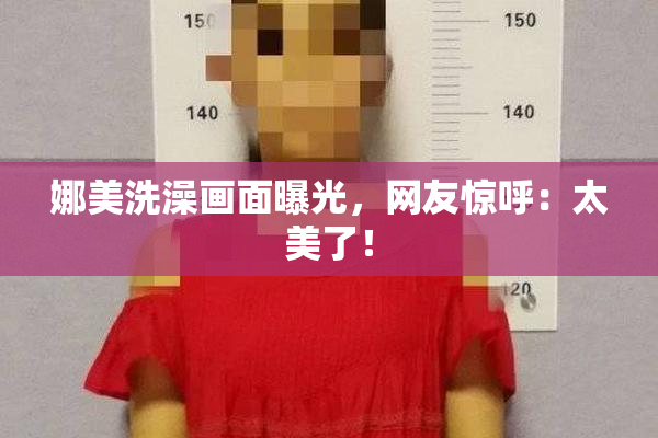 娜美洗澡画面曝光，网友惊呼：太美了！