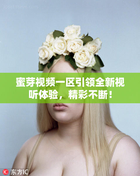 蜜芽视频一区引领全新视听体验，精彩不断！