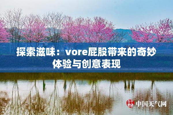 探索滋味：vore屁股带来的奇妙体验与创意表现