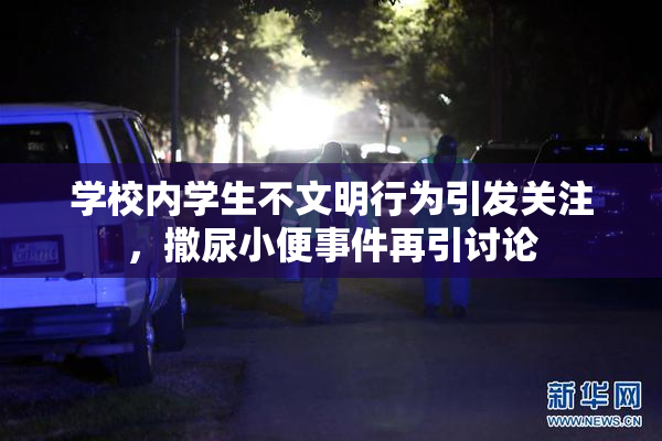 学校内学生不文明行为引发关注，撒尿小便事件再引讨论