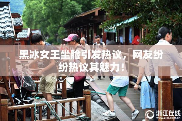 黑冰女王坐脸引发热议，网友纷纷热议其魅力！