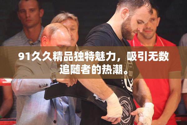 91久久精品独特魅力，吸引无数追随者的热潮。