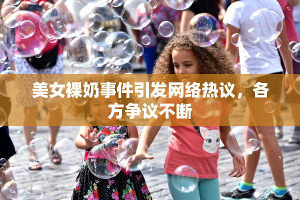 美女裸奶事件引发网络热议，各方争议不断