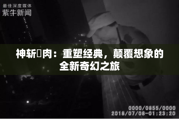 神斩婬肉：重塑经典，颠覆想象的全新奇幻之旅