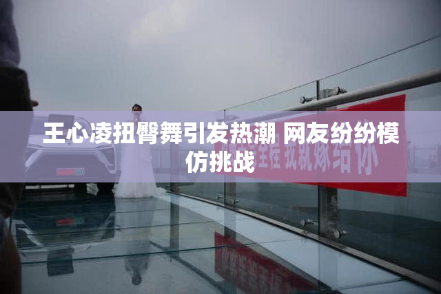 王心凌扭臀舞引发热潮 网友纷纷模仿挑战