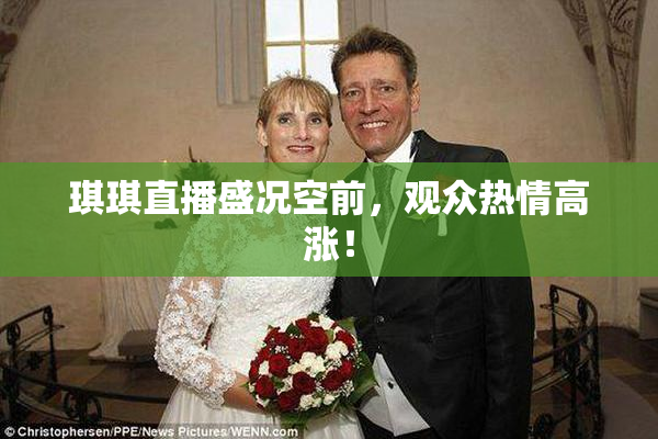 琪琪直播盛况空前，观众热情高涨！