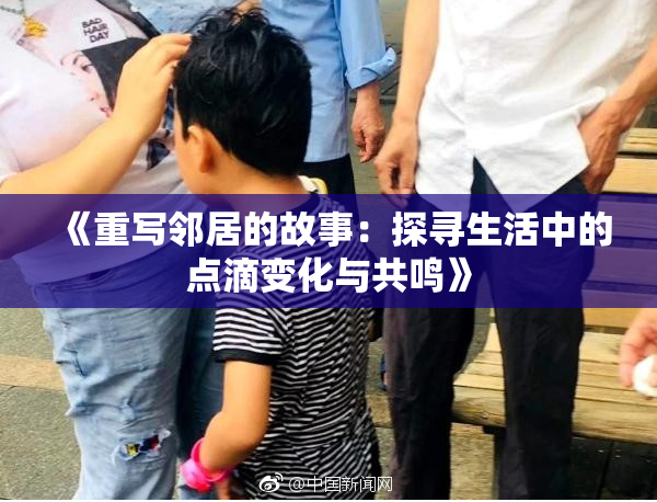 《重写邻居的故事：探寻生活中的点滴变化与共鸣》