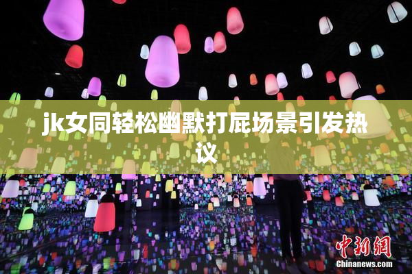 jk女同轻松幽默打屁场景引发热议