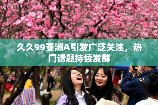 久久99亚洲A引发广泛关注，热门话题持续发酵