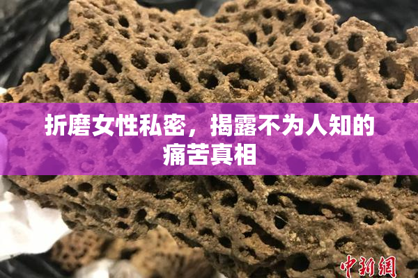 折磨女性私密，揭露不为人知的痛苦真相