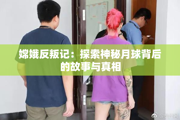 嫦娥反叛记：探索神秘月球背后的故事与真相