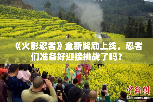 《火影忍者》全新奖励上线，忍者们准备好迎接挑战了吗？