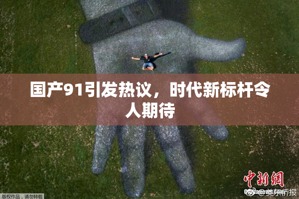 国产91引发热议，时代新标杆令人期待