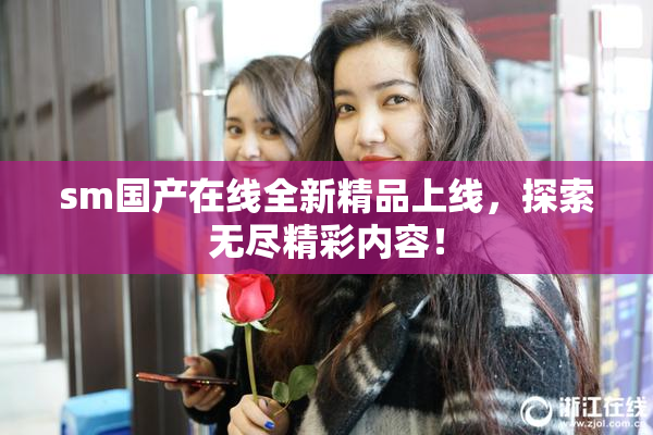 sm国产在线全新精品上线，探索无尽精彩内容！