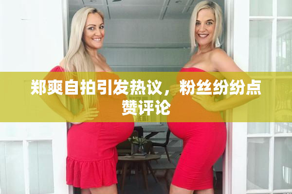 郑爽自拍引发热议，粉丝纷纷点赞评论