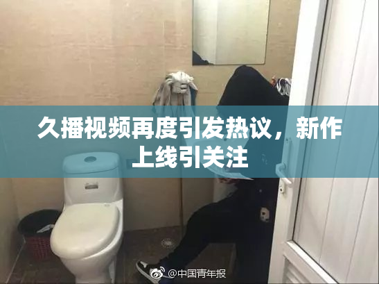 久播视频再度引发热议，新作上线引关注