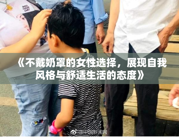 《不戴奶罩的女性选择，展现自我风格与舒适生活的态度》