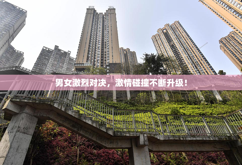 男女激烈对决，激情碰撞不断升级！