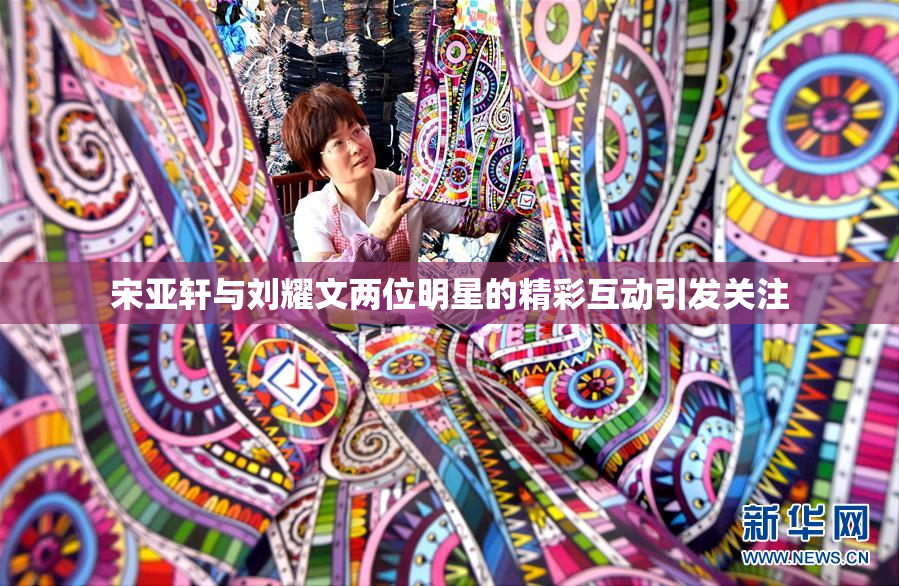 宋亚轩与刘耀文两位明星的精彩互动引发关注