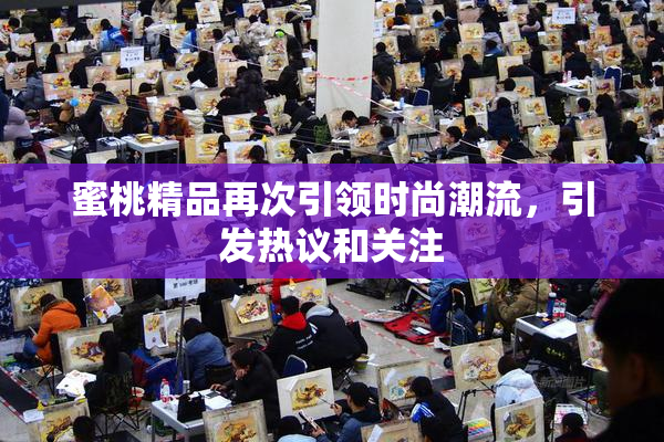 蜜桃精品再次引领时尚潮流，引发热议和关注