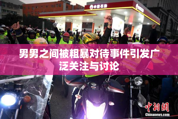 男男之间被粗暴对待事件引发广泛关注与讨论
