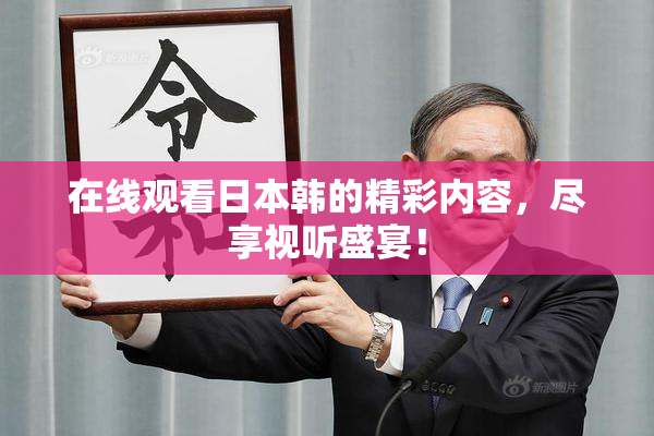 在线观看日本韩的精彩内容，尽享视听盛宴！