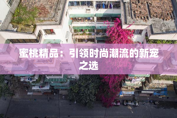 蜜桃精品：引领时尚潮流的新宠之选