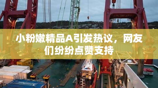 小粉嫩精品A引发热议，网友们纷纷点赞支持