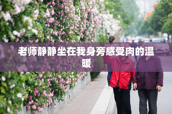 老师静静坐在我身旁感受肉的温暖