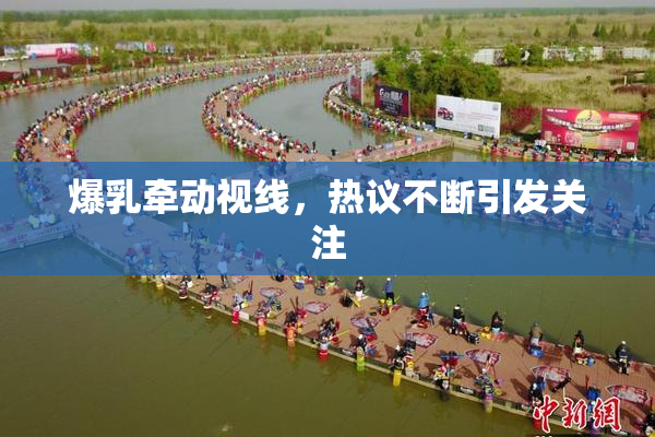 爆乳牵动视线，热议不断引发关注