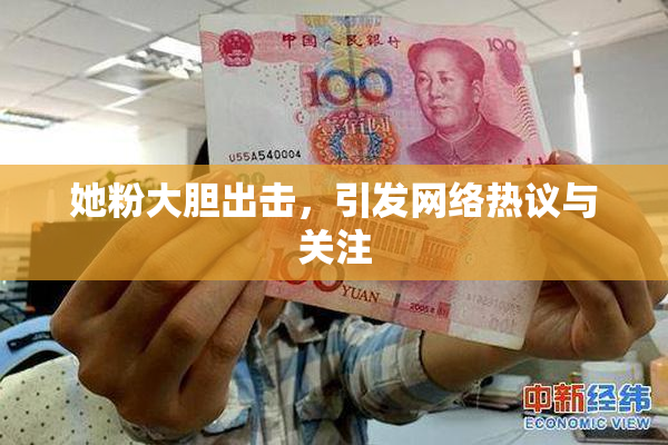 她粉大胆出击，引发网络热议与关注