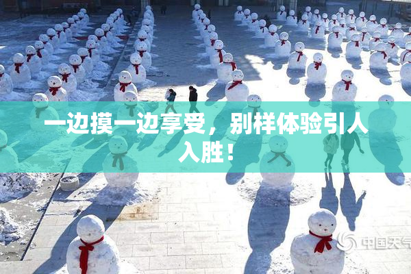 一边摸一边享受，别样体验引人入胜！