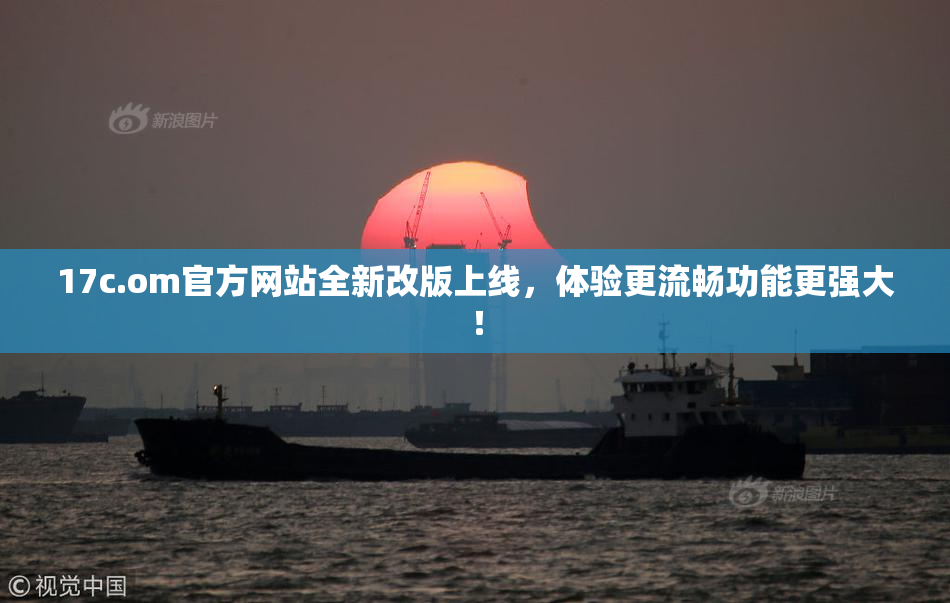 17c.om官方网站全新改版上线，体验更流畅功能更强大！