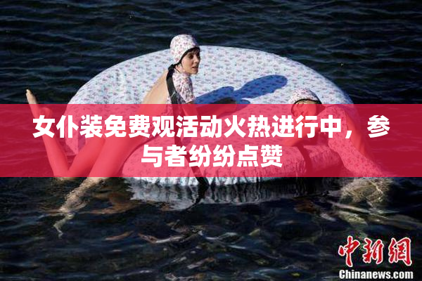 女仆装免费观活动火热进行中，参与者纷纷点赞