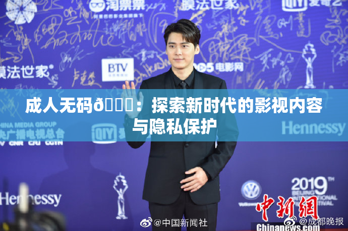 成人无码🔞：探索新时代的影视内容与隐私保护
