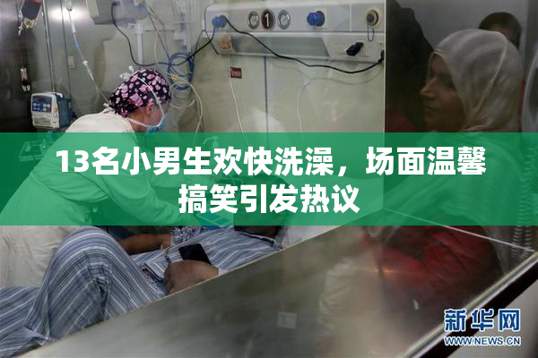 13名小男生欢快洗澡，场面温馨搞笑引发热议