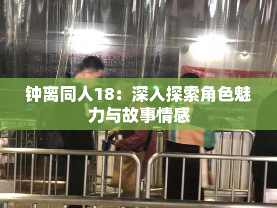 钟离同人18：深入探索角色魅力与故事情感