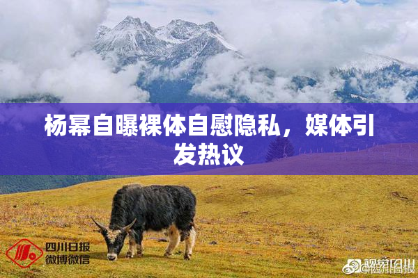 杨幂自曝裸体自慰隐私，媒体引发热议