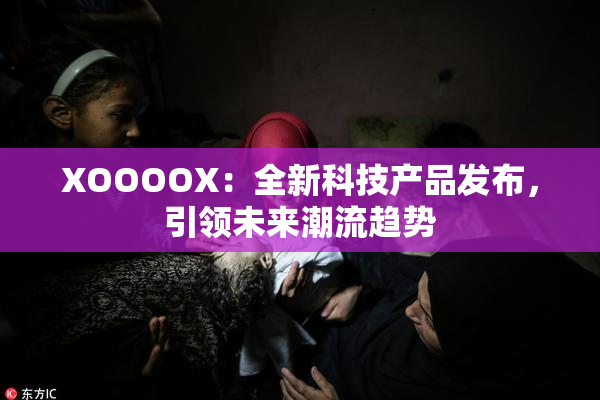 XOOOOX：全新科技产品发布，引领未来潮流趋势