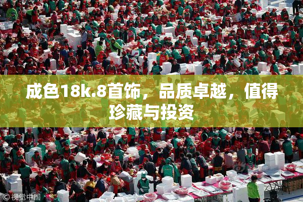 成色18k.8首饰，品质卓越，值得珍藏与投资