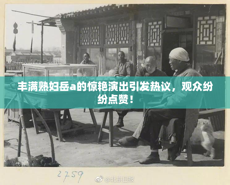 丰满熟妇岳a的惊艳演出引发热议，观众纷纷点赞！