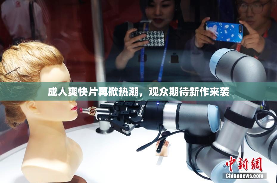 成人爽快片再掀热潮，观众期待新作来袭