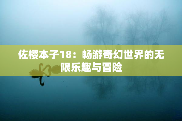 佐樱本子18：畅游奇幻世界的无限乐趣与冒险