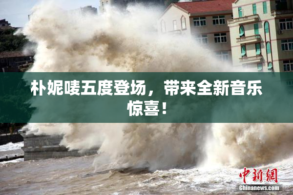朴妮唛五度登场，带来全新音乐惊喜！