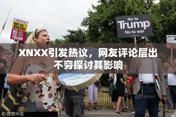 XNXX引发热议，网友评论层出不穷探讨其影响