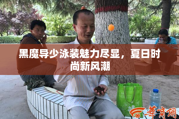 黑魔导少泳装魅力尽显，夏日时尚新风潮