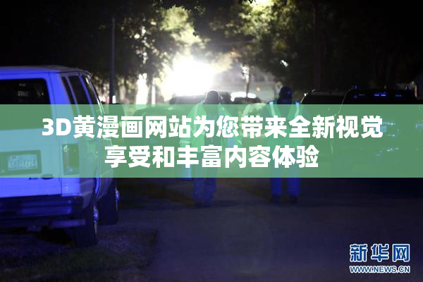 3D黄漫画网站为您带来全新视觉享受和丰富内容体验