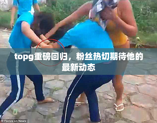 topg重磅回归，粉丝热切期待他的最新动态