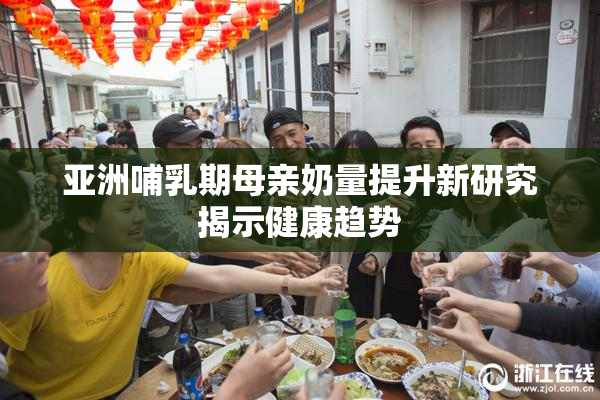 亚洲哺乳期母亲奶量提升新研究揭示健康趋势